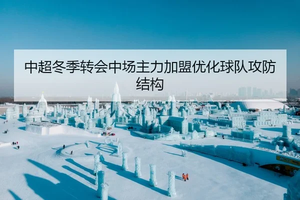 中超冬季转会中场主力加盟优化球队攻防结构